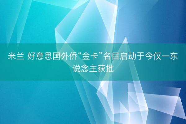 米兰 好意思国外侨“金卡”名目启动于今仅一东说念主获批