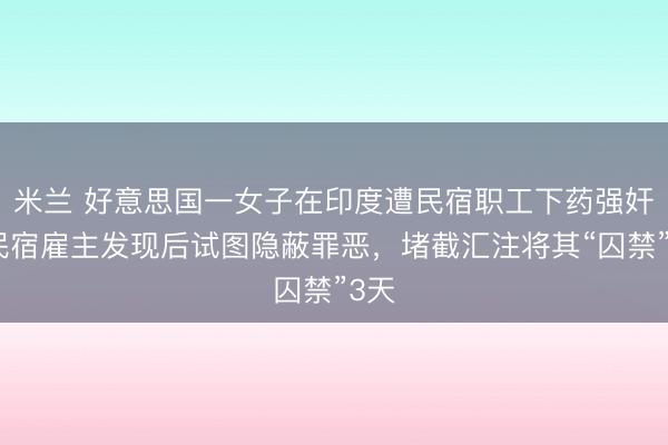 米兰 好意思国一女子在印度遭民宿职工下药强奸，民宿雇主发现后试图隐蔽罪恶，堵截汇注将其“囚禁”3天