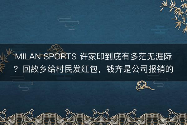 MILAN SPORTS 许家印到底有多茫无涯际？回故乡给村民发红包，钱齐是公司报销的
