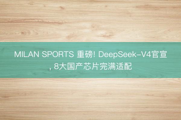 MILAN SPORTS 重磅! DeepSeek-V4官宣， 8大国产芯片完满适配