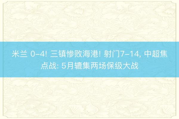 米兰 0-4! 三镇惨败海港! 射门7-14， 中超焦点战: 5月辘集两场保级大战