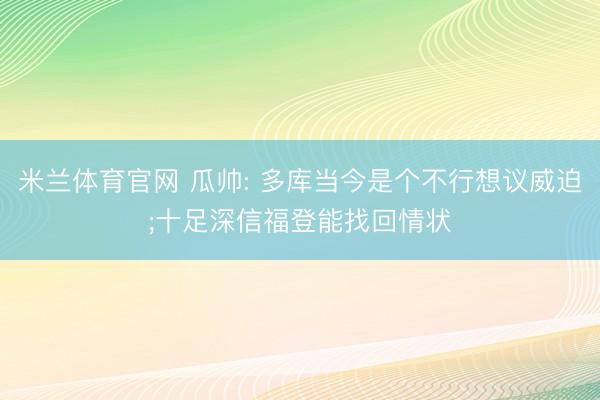 米兰体育官网 瓜帅: 多库当今是个不行想议威迫;十足深信福登能找回情状