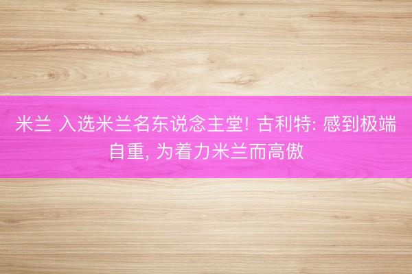 米兰 入选米兰名东说念主堂! 古利特: 感到极端自重， 为着力米兰而高傲