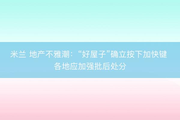 米兰 地产不雅潮：“好屋子”确立按下加快键 各地应加强批后处分