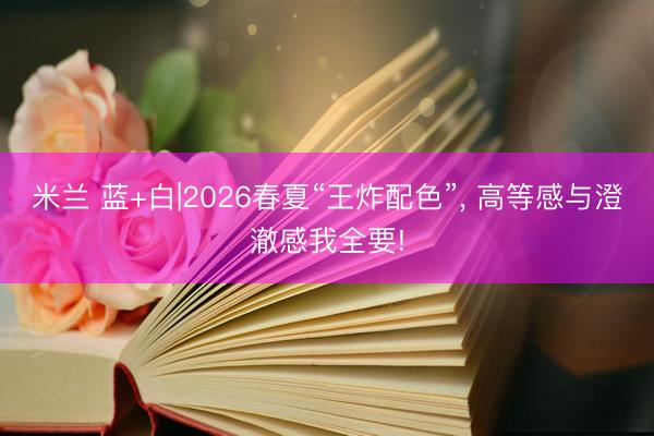 米兰 蓝+白|2026春夏“王炸配色”， 高等感与澄澈感我全要!
