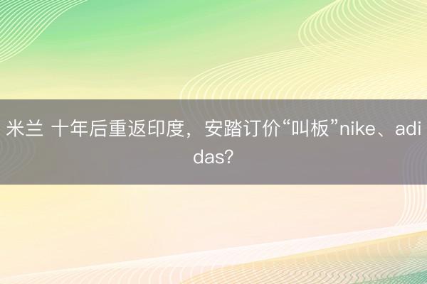 米兰 十年后重返印度，安踏订价“叫板”nike、adidas？