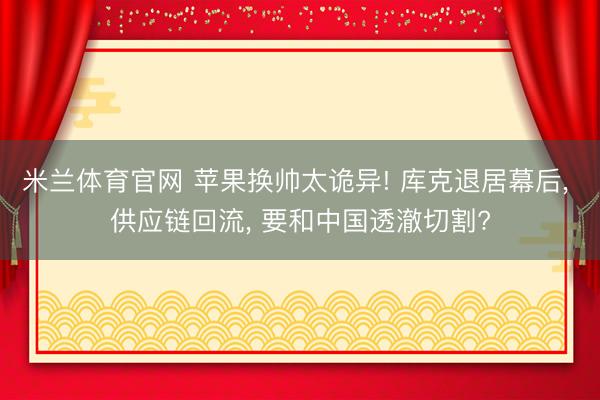 米兰体育官网 苹果换帅太诡异! 库克退居幕后， 供应链回流， 要和中国透澈切割?