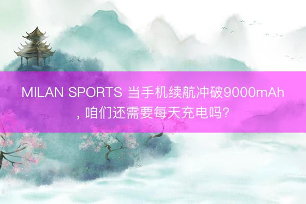 MILAN SPORTS 当手机续航冲破9000mAh， 咱们还需要每天充电吗?