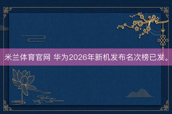 米兰体育官网 华为2026年新机发布名次榜已发。