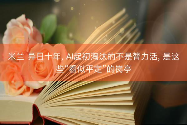 米兰 异日十年， AI起初淘汰的不是膂力活， 是这些“看似平定”的岗亭