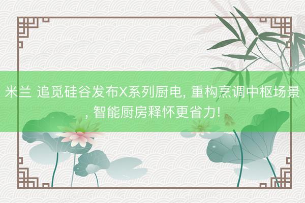 米兰 追觅硅谷发布X系列厨电， 重构烹调中枢场景， 智能厨房释怀更省力!