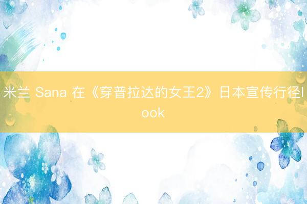 米兰 Sana 在《穿普拉达的女王2》日本宣传行径look