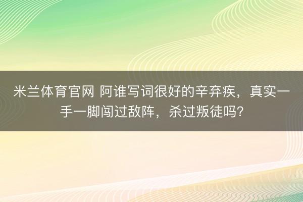 米兰体育官网 阿谁写词很好的辛弃疾，真实一手一脚闯过敌阵，杀过叛徒吗？