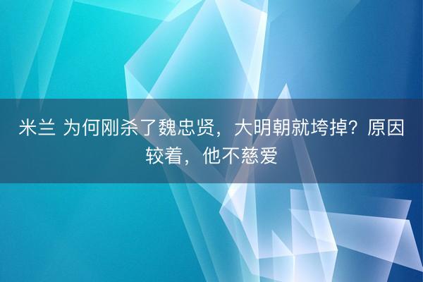 米兰 为何刚杀了魏忠贤，大明朝就垮掉？原因较着，他不慈爱