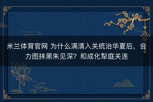 米兰体育官网 为什么满清入关统治华夏后，会力图抹黑朱见深？和成化犁庭关连
