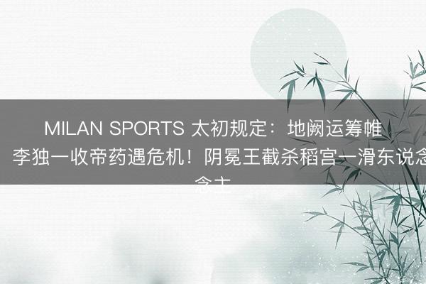MILAN SPORTS 太初规定：地阙运筹帷幄，李独一收帝药遇危机！阴冕王截杀稻宫一滑东说念主