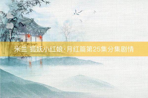 米兰 狐妖小红娘·月红篇第25集分集剧情