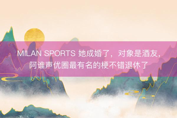 MILAN SPORTS 她成婚了，对象是酒友，阿谁声优圈最有名的梗不错退休了