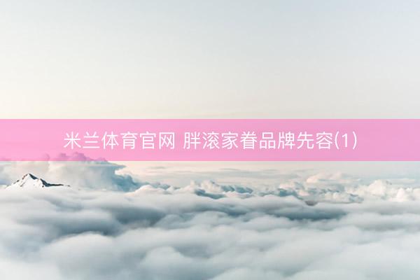 米兰体育官网 胖滚家眷品牌先容(1)