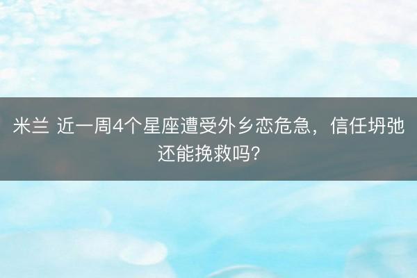 米兰 近一周4个星座遭受外乡恋危急，信任坍弛还能挽救吗？