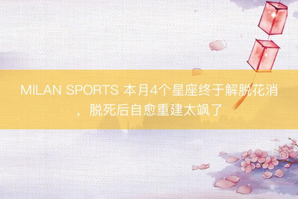 MILAN SPORTS 本月4个星座终于解脱花消，脱死后自愈重建太飒了