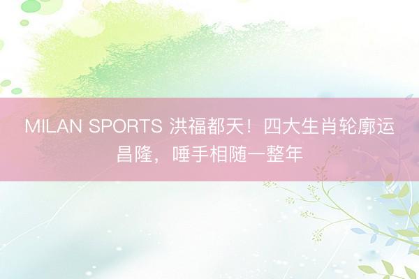 MILAN SPORTS 洪福都天！四大生肖轮廓运昌隆，唾手相随一整年