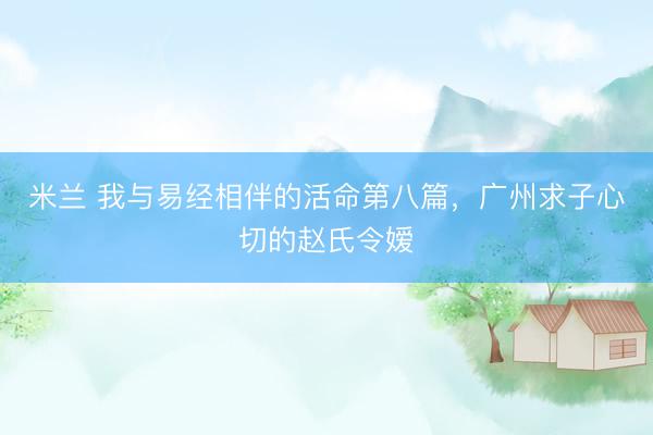 米兰 我与易经相伴的活命第八篇，广州求子心切的赵氏令嫒