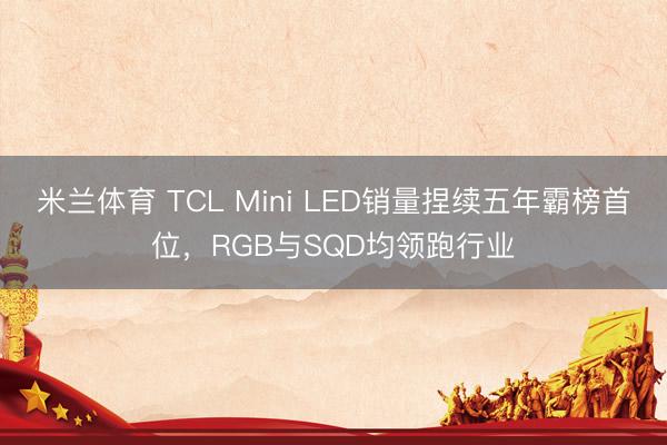 米兰体育 TCL Mini LED销量捏续五年霸榜首位，RGB与SQD均领跑行业