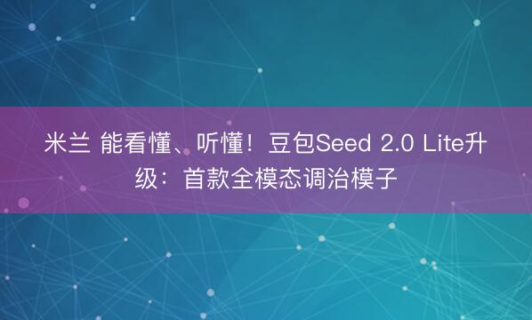 米兰 能看懂、听懂！豆包Seed 2.0 Lite升级：首款全模态调治模子