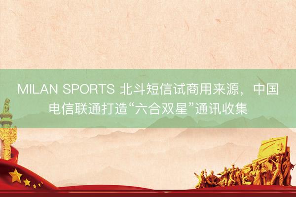 MILAN SPORTS 北斗短信试商用来源，中国电信联通打造“六合双星”通讯收集