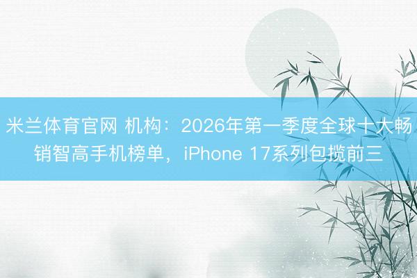米兰体育官网 机构：2026年第一季度全球十大畅销智高手机榜单，iPhone 17系列包揽前三