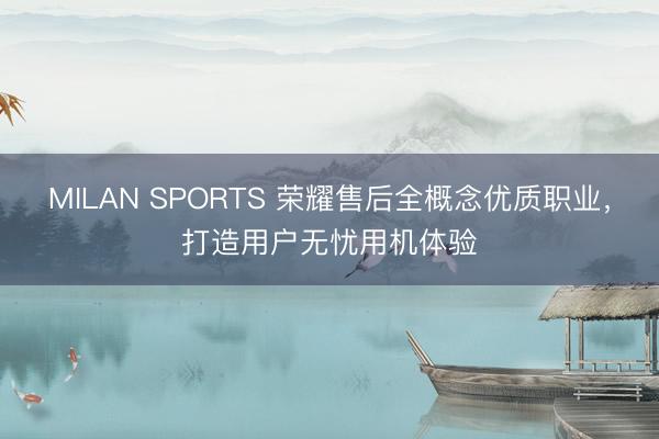MILAN SPORTS 荣耀售后全概念优质职业，<a href=