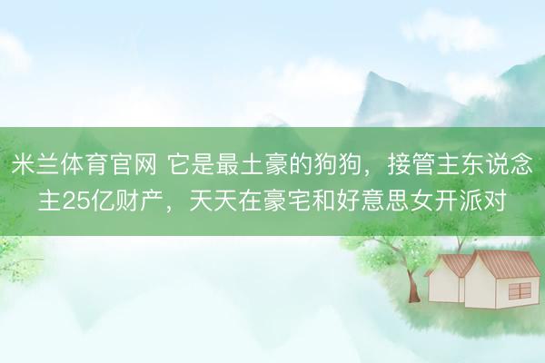 米兰体育官网 它是最土豪的狗狗，接管主东说念主25亿财产，天天在豪宅和好意思女开派对