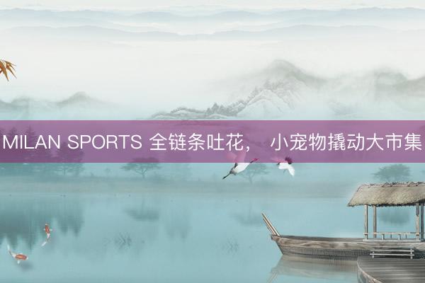 MILAN SPORTS 全链条吐花， 小宠物撬动大市集