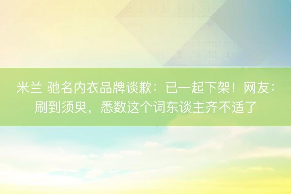 米兰 驰名内衣品牌谈歉：已一起下架！网友：刷到须臾，悉数这个词东谈主齐不适了
