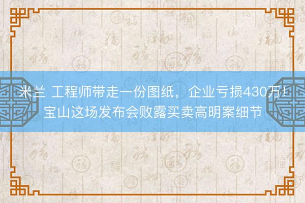 米兰 工程师带走一份图纸，企业亏损430万！宝山这场发布会败露买卖高明案细节
