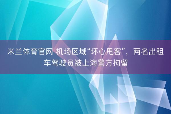 米兰体育官网 机场区域“坏心甩客”，两名出租车驾驶员被上海警方拘留
