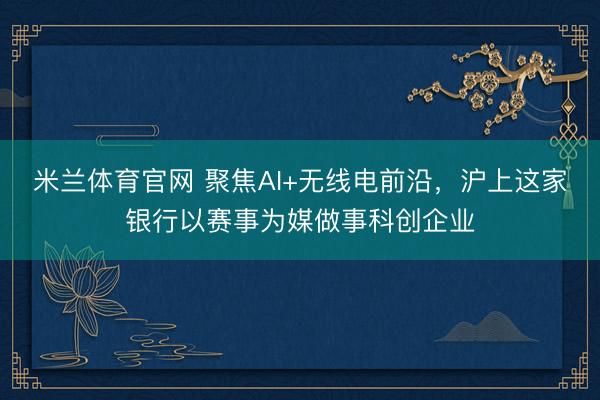 米兰体育官网 聚焦AI+无线电前沿，沪上这家银行以赛事为媒做事科创企业