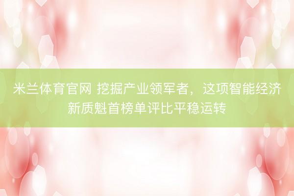 米兰体育官网 挖掘产业领军者，这项智能经济新质魁首榜单评比平稳运转