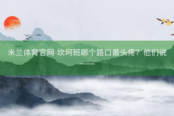 米兰体育官网 坎坷班哪个路口最头疼？他们说——