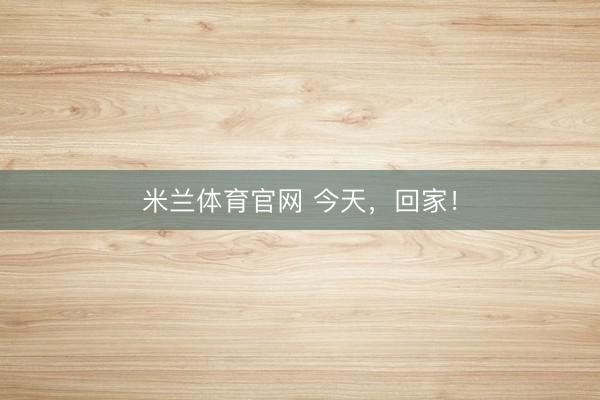 米兰体育官网 今天，回家！