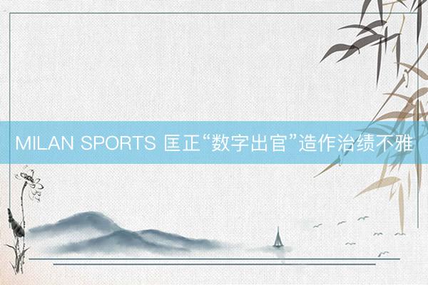 MILAN SPORTS 匡正“数字出官”造作治绩不雅