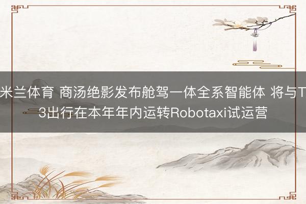 米兰体育 商汤绝影发布舱驾一体全系智能体 将与T3出行在本年年内运转Robotaxi试运营