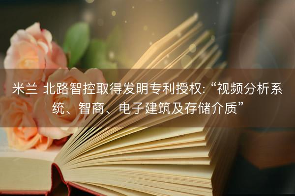 米兰 北路智控取得发明专利授权: “视频分析系统、智商、电子建筑及存储介质”