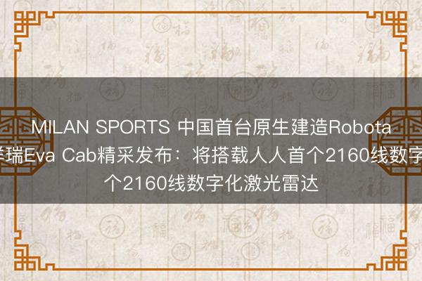 MILAN SPORTS 中国首台原生建造Robotaxi原型车! 祥瑞Eva Cab精采发布：将搭载人人首个2160线数字化激光雷达