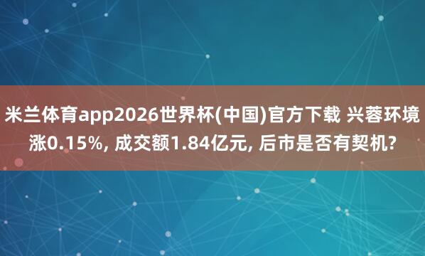 米兰体育app2026世界杯(中国)官方下载 兴蓉环境涨0.15%， 成交额1.84亿元， 后市是否有契机?