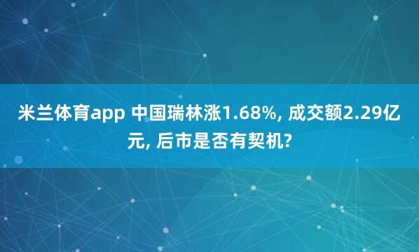 米兰体育app 中国瑞林涨1.68%， 成交额2.29亿元， 后市是否有契机?