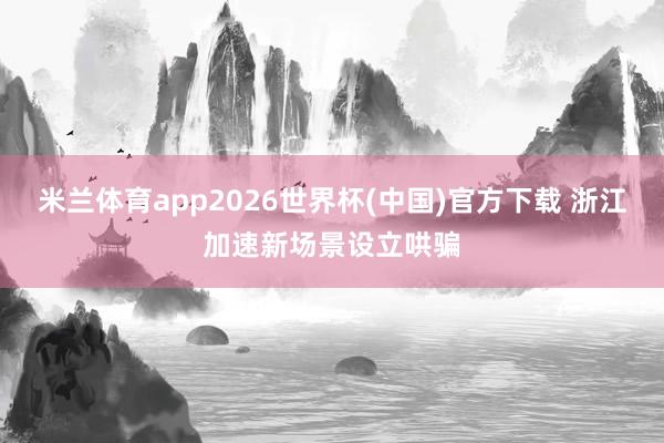 米兰体育app2026世界杯(中国)官方下载 浙江加速新场景设立哄骗