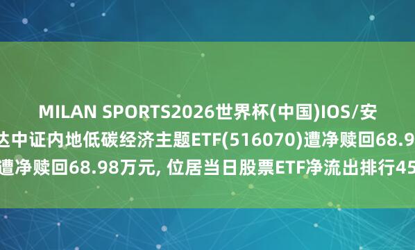 MILAN SPORTS2026世界杯(中国)IOS/安卓官方下载 5月8日易方达中证内地低碳经济主题ETF(516070)遭净赎回68.98万元， 位居当日股票ETF净流出排行456/1182