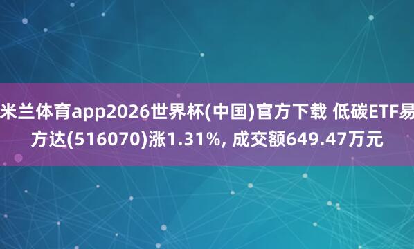 米兰体育app2026世界杯(中国)官方下载 低碳ETF易方达(516070)涨1.31%, 成交额649.47万元